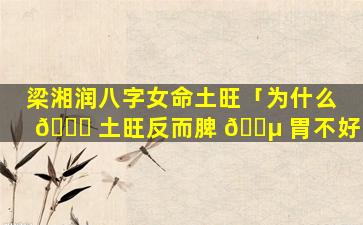梁湘润八字女命土旺「为什么 🐎 土旺反而脾 🐵 胃不好」